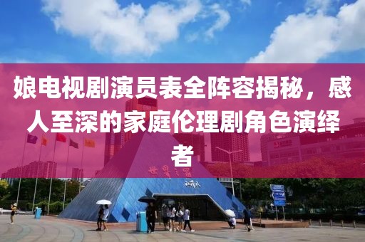 娘電視劇演員表全陣容揭秘，感人至深的家庭倫理劇角色演繹者
