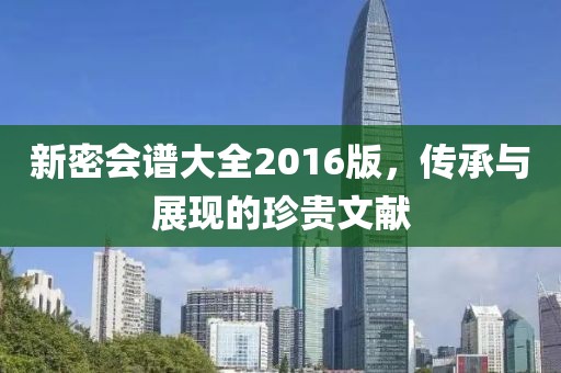 新密會譜大全2016版，傳承與展現(xiàn)的珍貴文獻(xiàn)