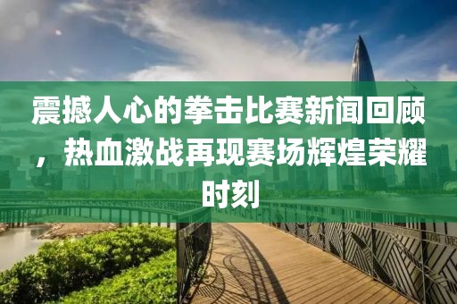 震撼人心的拳擊比賽新聞回顧，熱血激戰(zhàn)再現(xiàn)賽場輝煌榮耀時刻