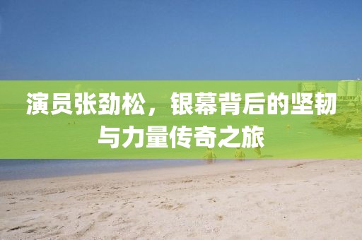 演員張勁松，銀幕背后的堅(jiān)韌與力量傳奇之旅