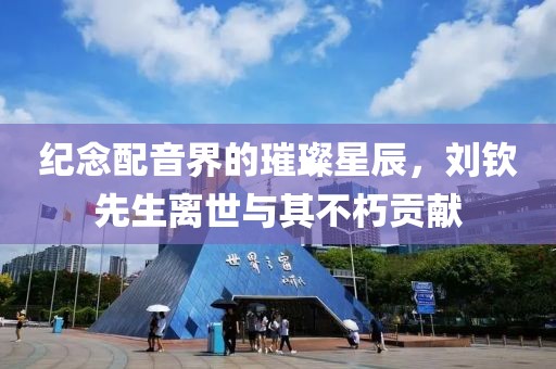 紀念配音界的璀璨星辰，劉欽先生離世與其不朽貢獻