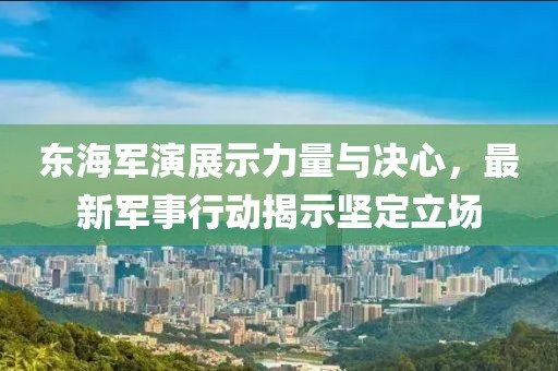 東海軍演展示力量與決心，最新軍事行動(dòng)揭示堅(jiān)定立場(chǎng)
