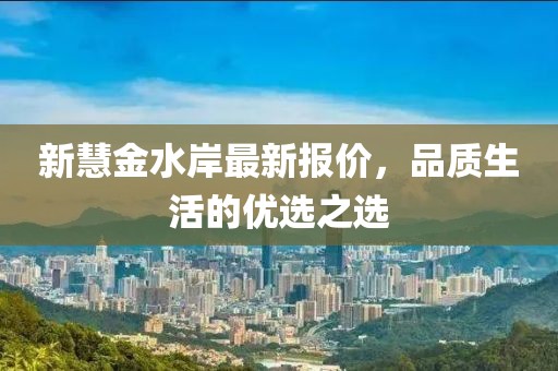 新慧金水岸最新報(bào)價(jià)，品質(zhì)生活的優(yōu)選之選
