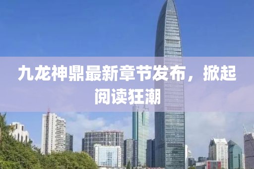 九龍神鼎最新章節(jié)發(fā)布，掀起閱讀狂潮
