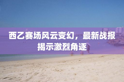 西乙賽場風云變幻，最新戰(zhàn)報揭示激烈角逐