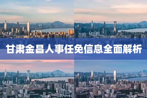 甘肅金昌人事任免信息全面解析