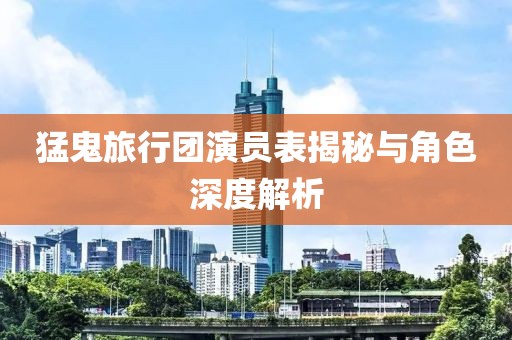 猛鬼旅行團(tuán)演員表揭秘與角色深度解析