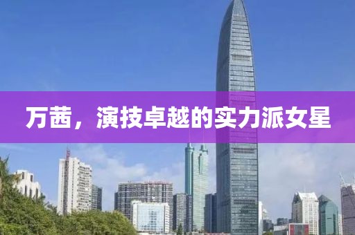 萬茜，演技卓越的實(shí)力派女星