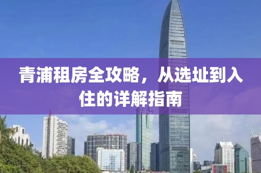 青浦租房全攻略，從選址到入住的詳解指南