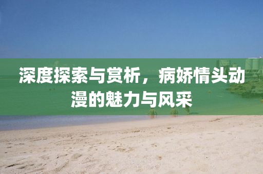 深度探索與賞析，病嬌情頭動(dòng)漫的魅力與風(fēng)采