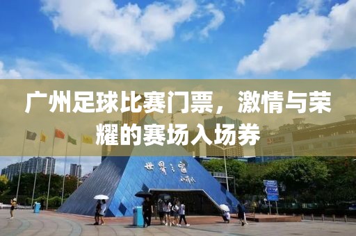 廣州足球比賽門票，激情與榮耀的賽場入場券