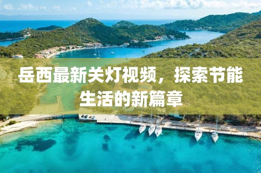 岳西最新關(guān)燈視頻，探索節(jié)能生活的新篇章