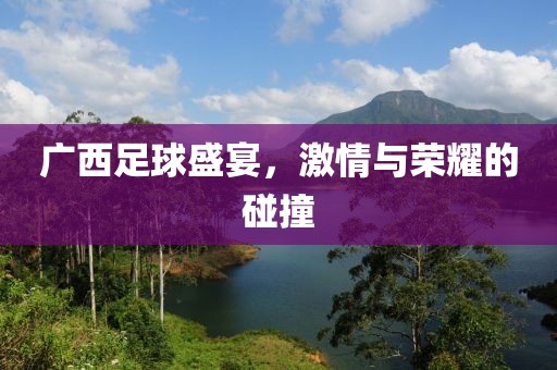廣西足球盛宴，激情與榮耀的碰撞