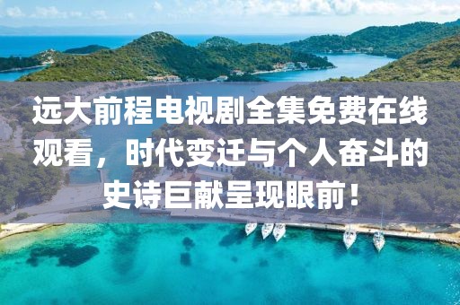 遠(yuǎn)大前程電視劇全集免費(fèi)在線觀看，時(shí)代變遷與個(gè)人奮斗的史詩巨獻(xiàn)呈現(xiàn)眼前！