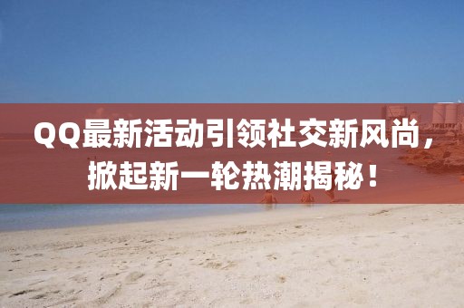 QQ最新活動引領社交新風尚，掀起新一輪熱潮揭秘！