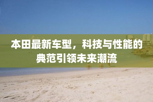 本田最新車型，科技與性能的典范引領(lǐng)未來潮流