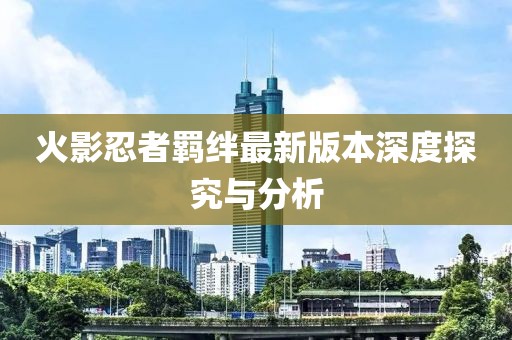 火影忍者羈絆最新版本深度探究與分析