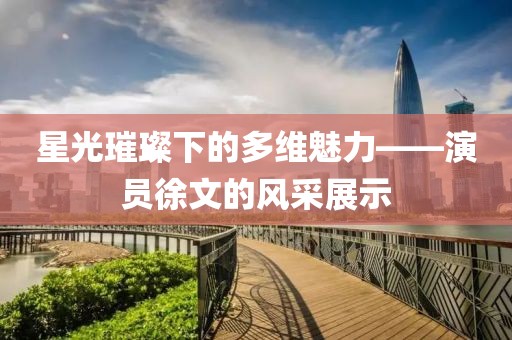 星光璀璨下的多維魅力——演員徐文的風(fēng)采展示