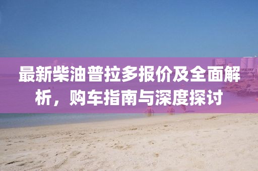 最新柴油普拉多報價及全面解析，購車指南與深度探討