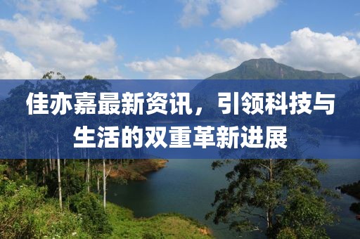 佳亦嘉最新資訊，引領(lǐng)科技與生活的雙重革新進展