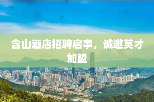 含山酒店招聘啟事，誠邀英才加盟