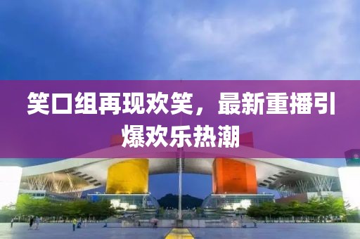 笑口組再現(xiàn)歡笑，最新重播引爆歡樂熱潮