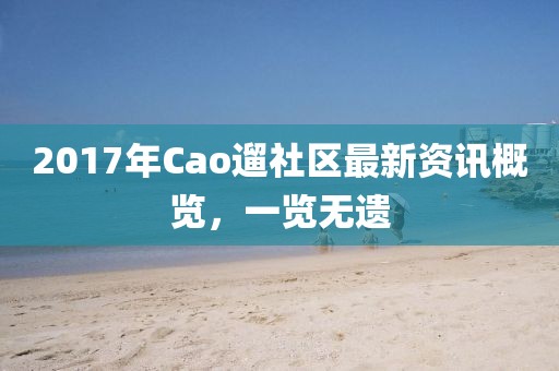 2017年Cao遛社區(qū)最新資訊概覽，一覽無遺