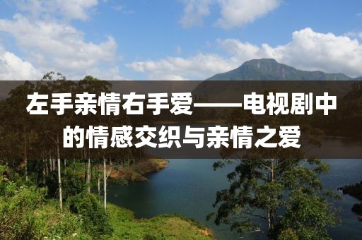 左手親情右手愛——電視劇中的情感交織與親情之愛