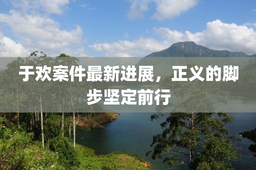于歡案件最新進(jìn)展，正義的腳步堅(jiān)定前行