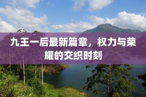 九王一后最新篇章，權力與榮耀的交織時刻