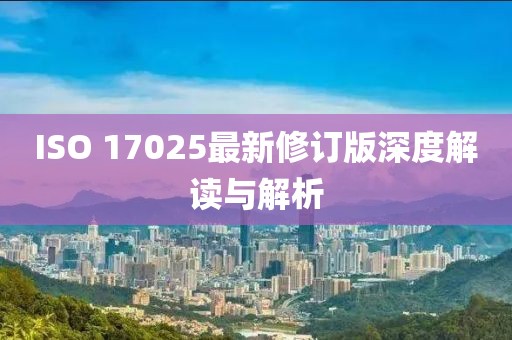 ISO 17025最新修訂版深度解讀與解析