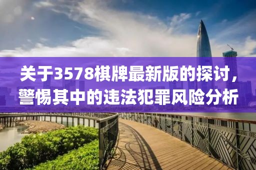 關(guān)于3578棋牌最新版的探討，警惕其中的違法犯罪風(fēng)險分析