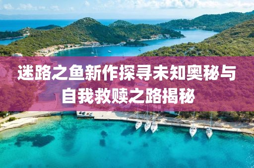 迷路之魚(yú)新作探尋未知奧秘與自我救贖之路揭秘