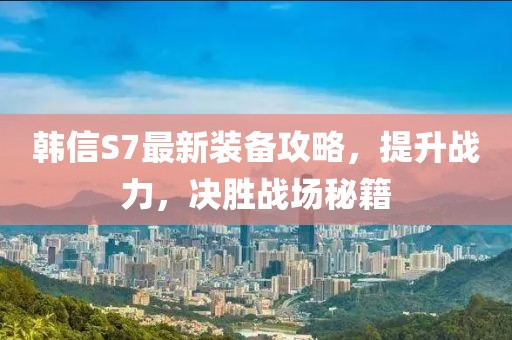 韓信S7最新裝備攻略，提升戰(zhàn)力，決勝戰(zhàn)場秘籍