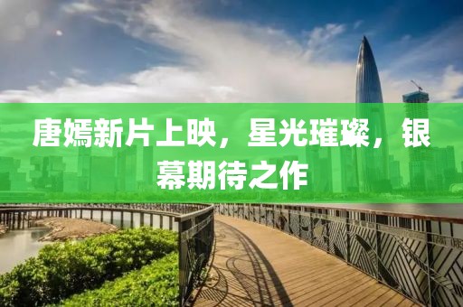 唐嫣新片上映，星光璀璨，銀幕期待之作