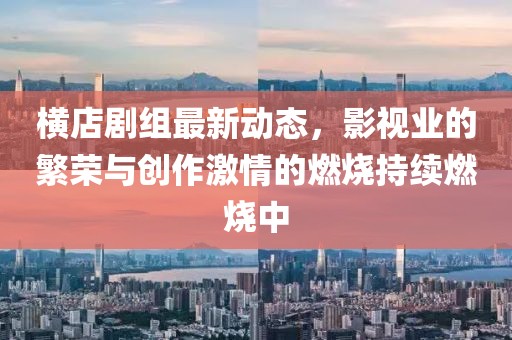 橫店劇組最新動(dòng)態(tài)，影視業(yè)的繁榮與創(chuàng)作激情的燃燒持續(xù)燃燒中