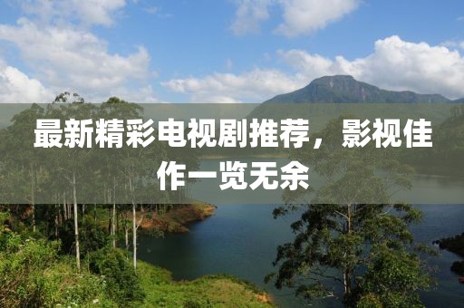 最新精彩電視劇推薦，影視佳作一覽無余