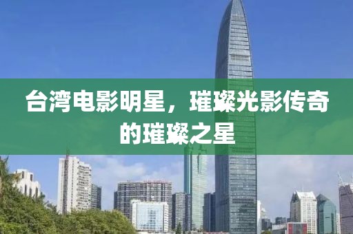臺(tái)灣電影明星，璀璨光影傳奇的璀璨之星