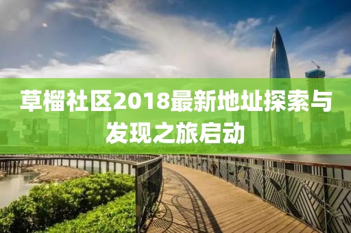 草榴社區(qū)2018最新地址探索與發(fā)現(xiàn)之旅啟動