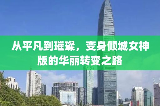 從平凡到璀璨，變身傾城女神版的華麗轉(zhuǎn)變之路