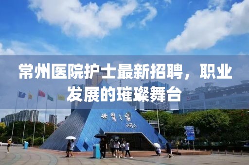 常州醫(yī)院護(hù)士最新招聘，職業(yè)發(fā)展的璀璨舞臺(tái)