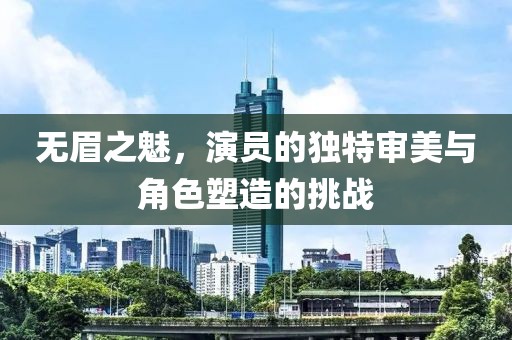 無眉之魅，演員的獨特審美與角色塑造的挑戰(zhàn)