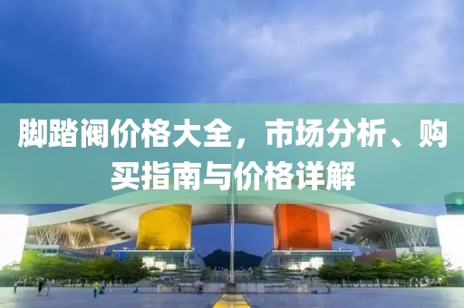 腳踏閥價(jià)格大全，市場(chǎng)分析、購(gòu)買(mǎi)指南與價(jià)格詳解