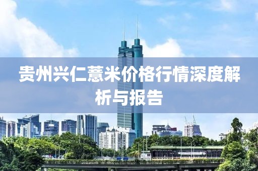 貴州興仁薏米價格行情深度解析與報告