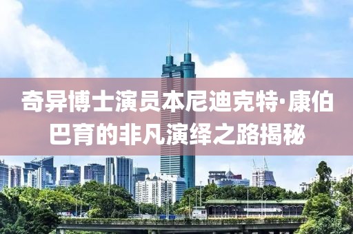 奇異博士演員本尼迪克特·康伯巴育的非凡演繹之路揭秘