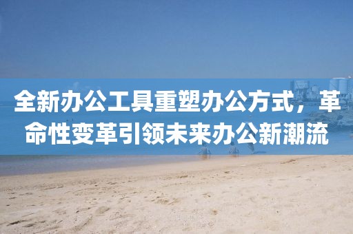 全新辦公工具重塑辦公方式，革命性變革引領(lǐng)未來辦公新潮流
