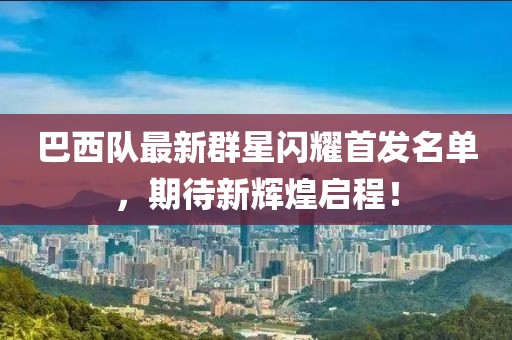 巴西隊最新群星閃耀首發(fā)名單，期待新輝煌啟程！