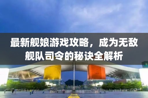 最新艦?zāi)镉螒蚬ヂ裕蔀闊o敵艦隊司令的秘訣全解析