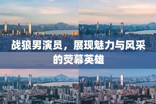 戰(zhàn)狼男演員，展現(xiàn)魅力與風(fēng)采的熒幕英雄