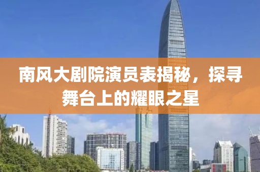 南風(fēng)大劇院演員表揭秘，探尋舞臺(tái)上的耀眼之星